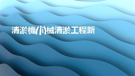 清淤機(jī)械清淤工程新提升都市生態(tài)健康！關(guān)鍵技術(shù)與應(yīng)用策略