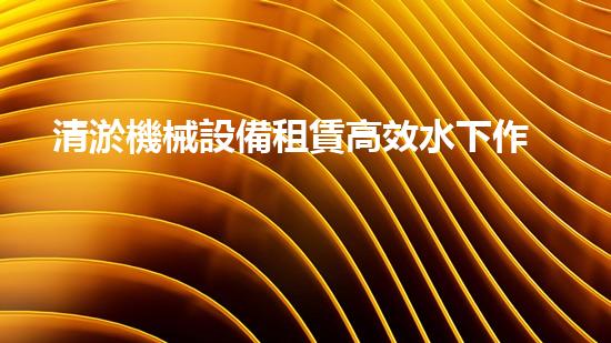 清淤機械設備租賃高效水下作業(yè)的秘密武器是什么
