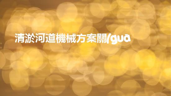 清淤河道機械方案關(guān)鍵技術(shù)揭秘：提升清淤效率的突破性方法！