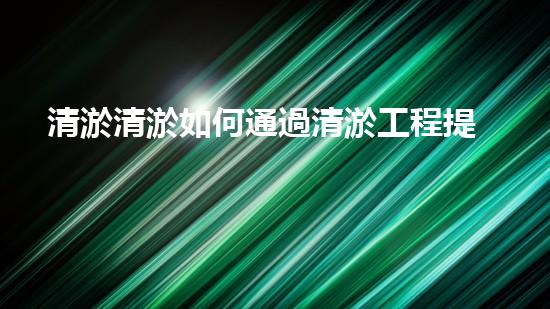 清淤清淤如何通過清淤工程提升水體質(zhì)量與生態(tài)平衡的最終處理方案？