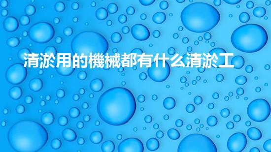 清淤用的機械都有什么清淤工程中的創(chuàng)新技術(shù)：操縱下的效率革新！