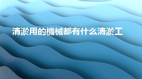 清淤用的機械都有什么清淤工程中的創(chuàng)新技術：操縱下的效率革新！