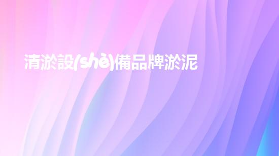 清淤設(shè)備品牌淤泥清理技巧揭秘：關(guān)鍵步驟和實(shí)用建議！