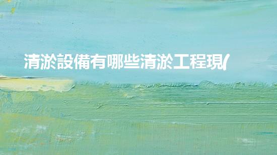 清淤設備有哪些清淤工程現(xiàn)狀與以后進展：技術創(chuàng)新與環(huán)境保護？