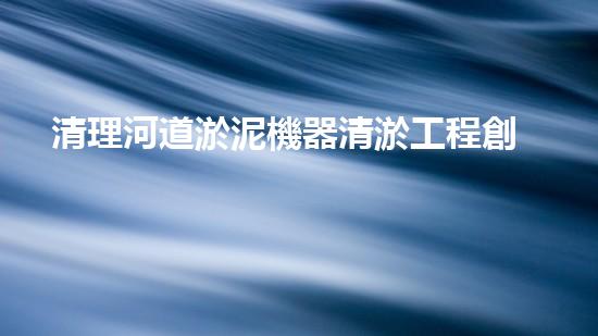 清理河道淤泥機器清淤工程創(chuàng)新技術(shù)：關(guān)鍵步驟和以后進(jìn)展展望