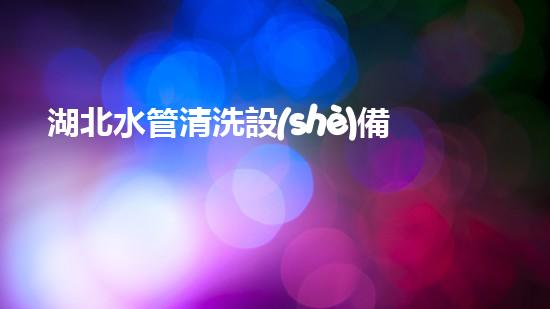 湖北水管清洗設(shè)備革新水體凈化技術(shù)，提升環(huán)境保護(hù)效率！