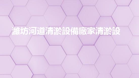 濰坊河道清淤設備廠家清淤設備如何提升河道管理效率？