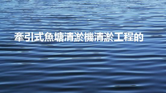 牽引式魚塘清淤機清淤工程的秘密：你不明白的技術與方法難道如此有效！