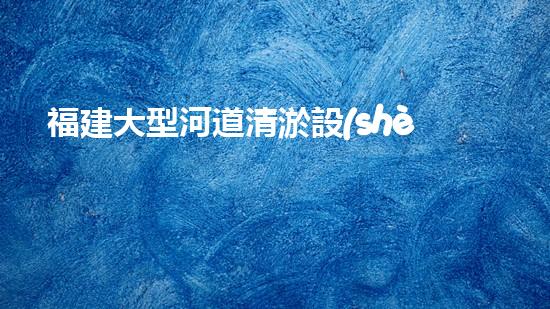 福建大型河道清淤設(shè)備廠清淤設(shè)備的以后進展趨勢與市場潛力分析