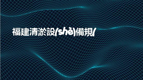 福建清淤設(shè)備規(guī)格表價(jià)格：了解最新行業(yè)趨勢(shì)與投資指南