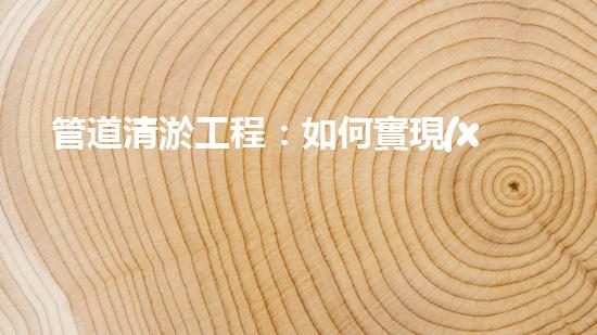 管道清淤工程：如何實現(xiàn)高效清理和維護管道？