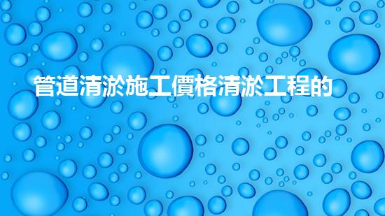 管道清淤施工價格清淤工程的秘密：如何提升施工效率與安全性？