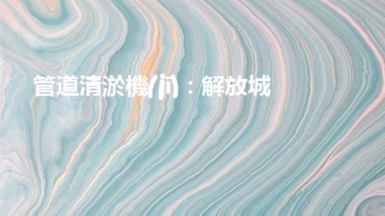 管道清淤機(jī)：解放城市下水道的超級利器！