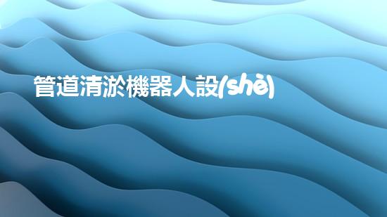 管道清淤機器人設(shè)計說明