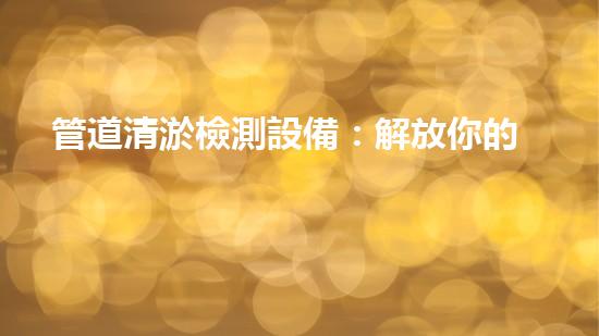 管道清淤檢測設備：解放你的下水道！