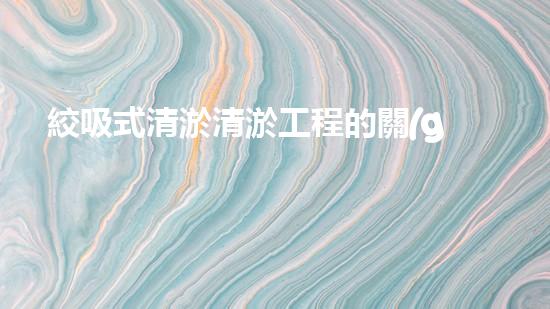 絞吸式清淤清淤工程的關(guān)鍵技術(shù)與挑戰(zhàn)刨析你預備好深入了解了嗎？
