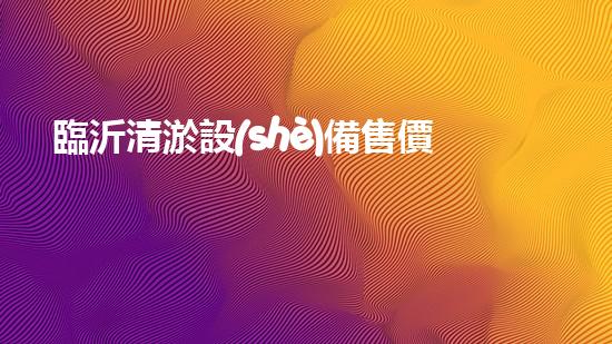 臨沂清淤設(shè)備售價(jià)多少：揭秘行業(yè)內(nèi)部價(jià)格動(dòng)態(tài)