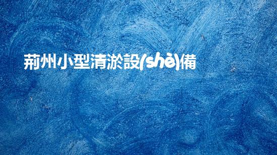 荊州小型清淤設(shè)備廠家清淤設(shè)備的選擇與使用技巧揭秘！