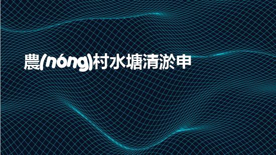 農(nóng)村水塘清淤申請(qǐng)報(bào)告菁華篇