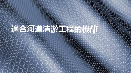 適合河道清淤工程的機(jī)械解鎖河道潛力：提升水域清潔效率的創(chuàng)新解決方案！