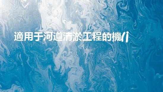 適用于河道清淤工程的機(jī)械解鎖河道新生機(jī)！