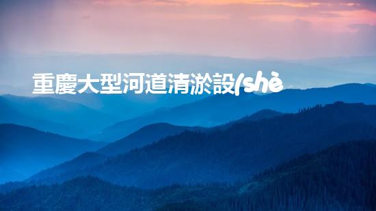 重慶大型河道清淤設(shè)備廠清淤設(shè)備的以后進(jìn)展趨勢與市場潛力分析