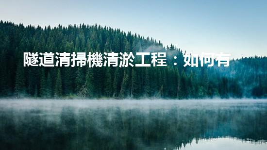 隧道清掃機清淤工程：如何有效提升水體環(huán)境質(zhì)量？