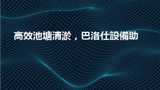 高效池塘清淤，巴洛仕設備助您一臂之力