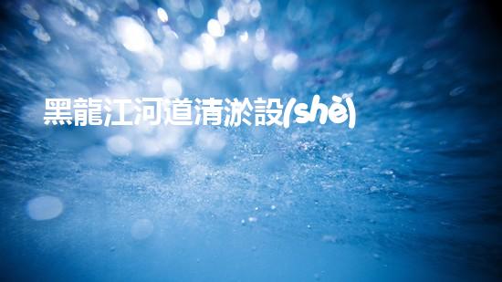黑龍江河道清淤設(shè)備廠(chǎng)家清淤設(shè)備如何改變河道生態(tài)環(huán)境？